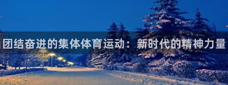 yy易游官网下载开户：团结奋进的集体体育运动：新时代