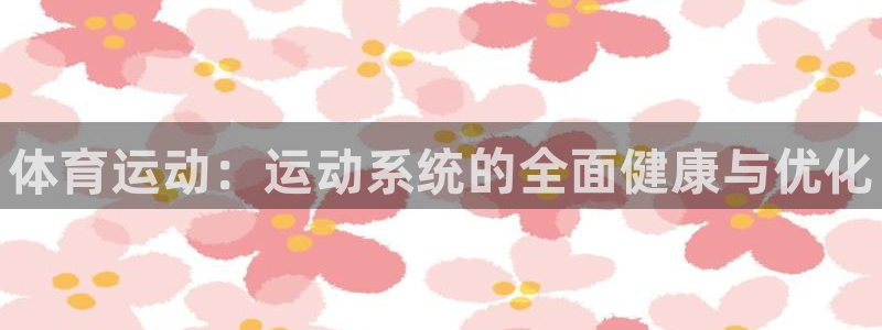 yy易游官方正版app开户：体育运动：运动系统的全面