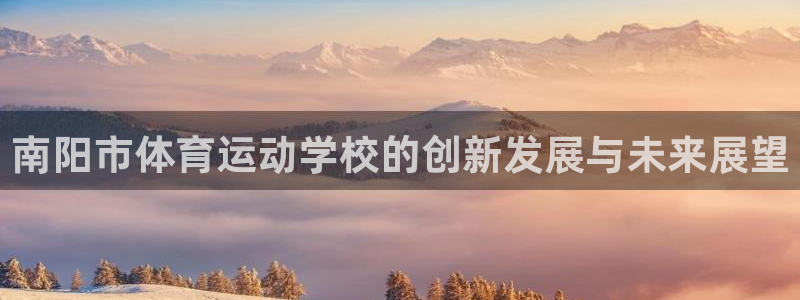 yy易游官网下载平台注册流程图：南阳市体育运动学校的创新发展