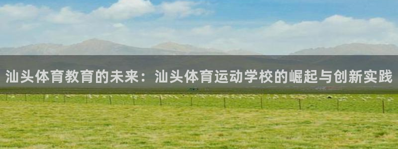 yy易游官方正版app开户：汕头体育教育的未来：汕头