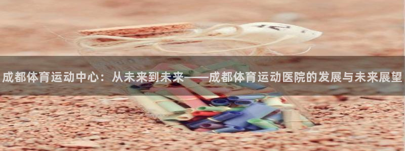 注册yy易游官方正版app：成都体育运动中心：从未来