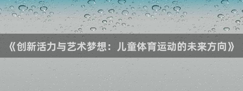 海南yy易游官网下载：《创新活力与艺术梦想：儿童体育运动的未