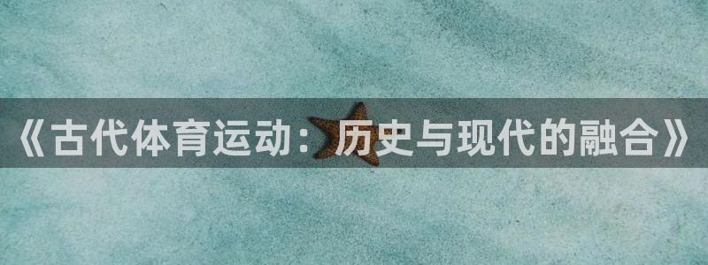 yy易游官网下载软件：《古代体育运动：历史与现代的融合》